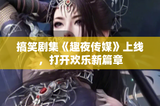 搞笑剧集《趣夜传媒》上线，打开欢乐新篇章