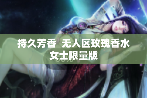 持久芳香  无人区玫瑰香水女士限量版