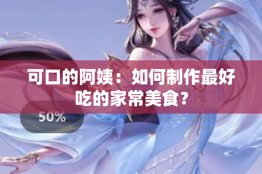 可口的阿姨：如何制作最好吃的家常美食？