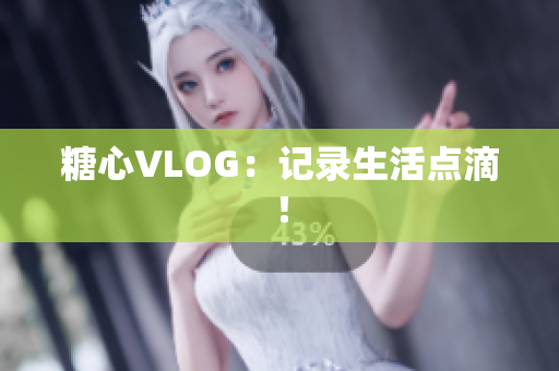 糖心VLOG：记录生活点滴！