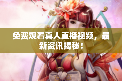 免费观看真人直播视频，最新资讯揭秘！