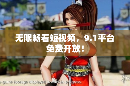 无限畅看短视频，9.1平台免费开放！