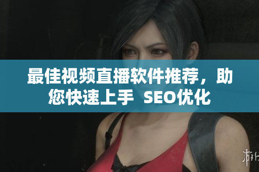 最佳视频直播软件推荐，助您快速上手  SEO优化