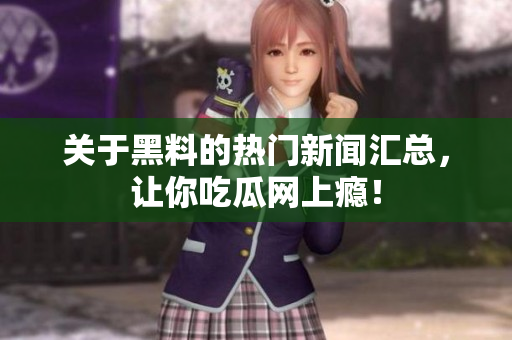 关于黑料的热门新闻汇总，让你吃瓜网上瘾！