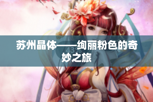 苏州晶体——绚丽粉色的奇妙之旅