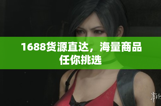 1688货源直达，海量商品任你挑选