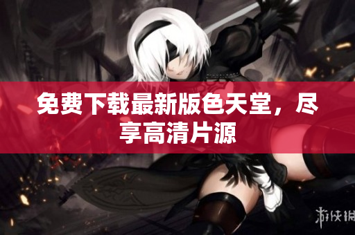 免费下载最新版色天堂，尽享高清片源