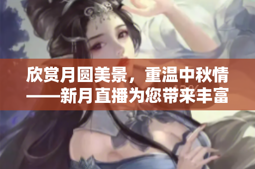 欣赏月圆美景，重温中秋情——新月直播为您带来丰富佳节体验