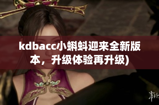 kdbacc小蝌蚪迎来全新版本，升级体验再升级)