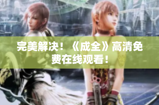 完美解决！《成全》高清免费在线观看！