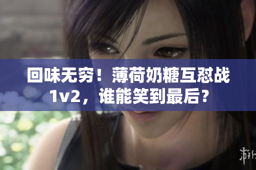 回味无穷！薄荷奶糖互怼战1v2，谁能笑到最后？