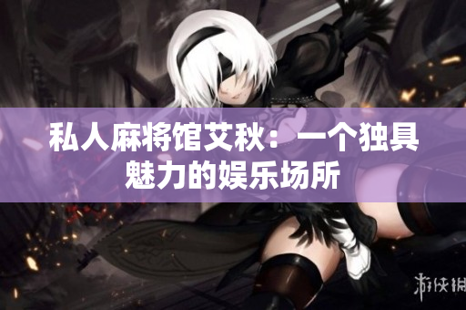 私人麻将馆艾秋：一个独具魅力的娱乐场所