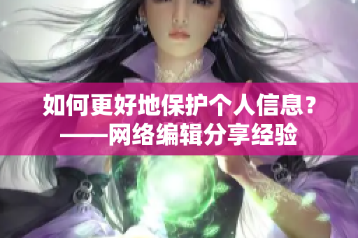 如何更好地保护个人信息？——网络编辑分享经验