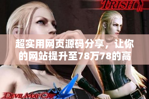 超实用网页源码分享，让你的网站提升至78万78的高度