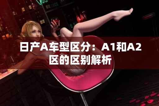 日产A车型区分：A1和A2区的区别解析