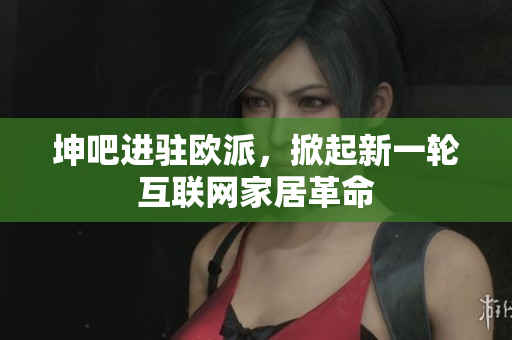 坤吧进驻欧派，掀起新一轮互联网家居革命