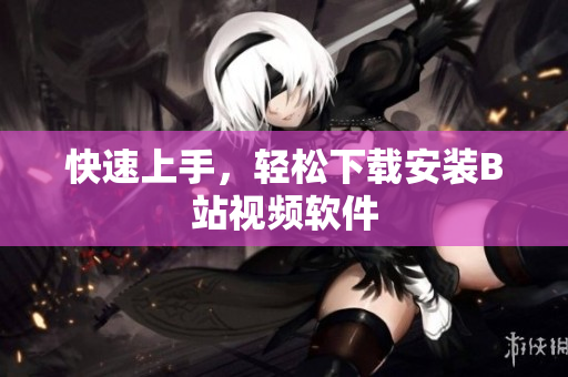 快速上手，轻松下载安装B站视频软件