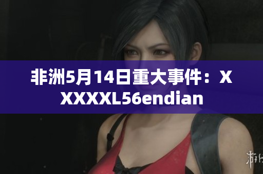 非洲5月14日重大事件：XXXXXL56endian
