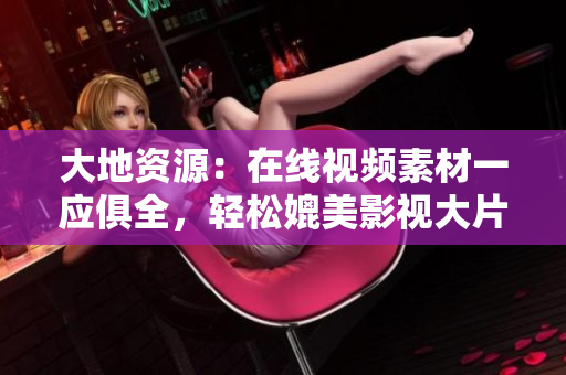 大地资源：在线视频素材一应俱全，轻松媲美影视大片