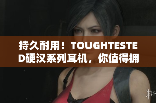 持久耐用！TOUGHTESTED硬汉系列耳机，你值得拥有！