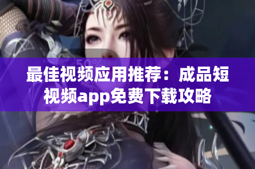 最佳视频应用推荐：成品短视频app免费下载攻略