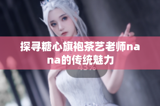 探寻糖心旗袍茶艺老师nana的传统魅力