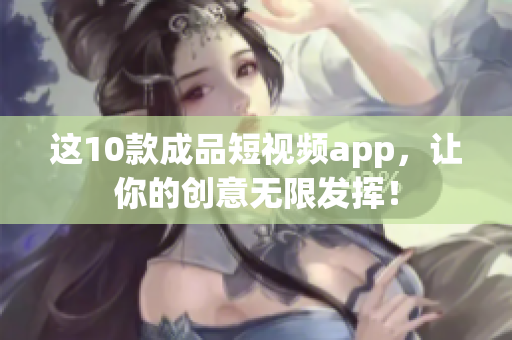 这10款成品短视频app，让你的创意无限发挥！