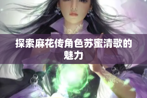 探索麻花传角色苏蜜清歌的魅力