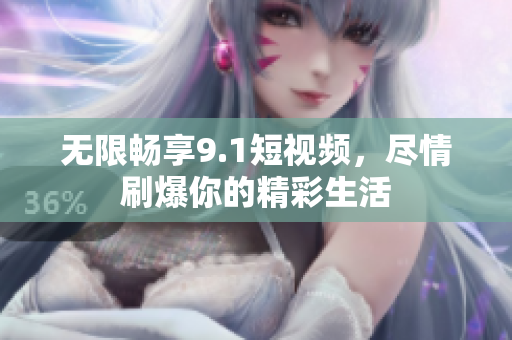 无限畅享9.1短视频，尽情刷爆你的精彩生活