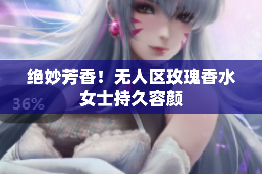 绝妙芳香！无人区玫瑰香水女士持久容颜