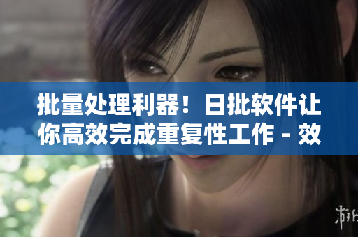 批量处理利器！日批软件让你高效完成重复性工作 - 效率倍增！日批软件助你批量处理重复任务