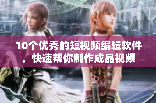 10个优秀的短视频编辑软件，快速帮你制作成品视频