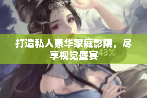 打造私人豪华家庭影院，尽享视觉盛宴
