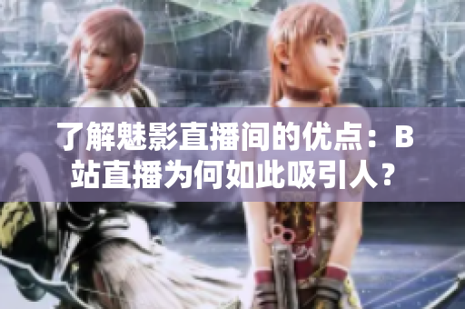 了解魅影直播间的优点：B站直播为何如此吸引人？