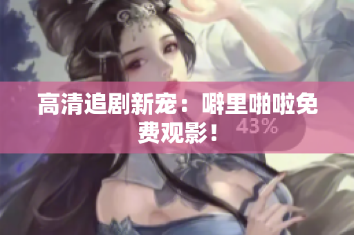 高清追剧新宠：噼里啪啦免费观影！