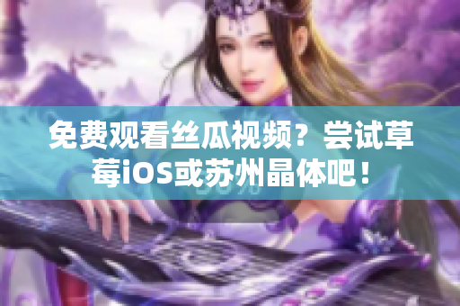 免费观看丝瓜视频？尝试草莓iOS或苏州晶体吧！