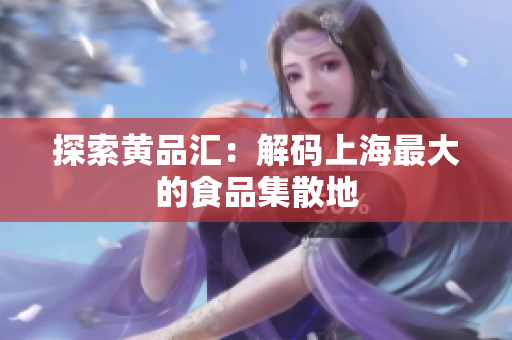 探索黄品汇：解码上海最大的食品集散地