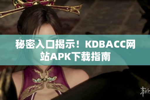 秘密入口揭示！KDBACC网站APK下载指南