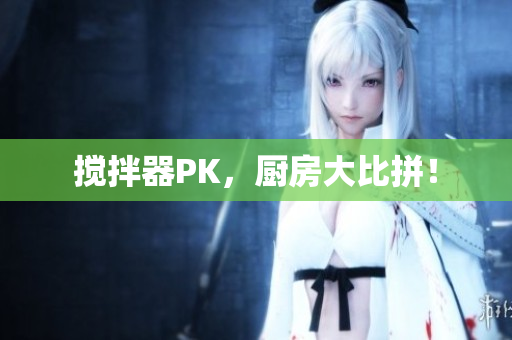搅拌器PK，厨房大比拼！