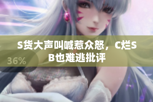 S货大声叫喊惹众怒，C烂SB也难逃批评