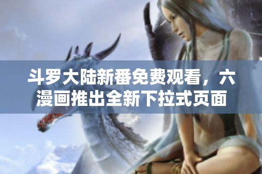 斗罗大陆新番免费观看，六漫画推出全新下拉式页面