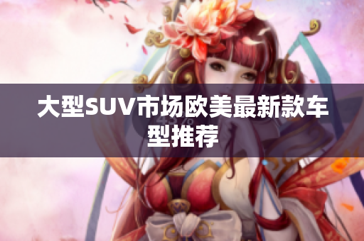 大型SUV市场欧美最新款车型推荐