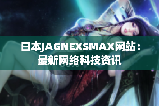 日本JAGNEXSMAX网站：最新网络科技资讯