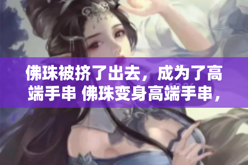 佛珠被挤了出去，成为了高端手串 佛珠变身高端手串，受追捧