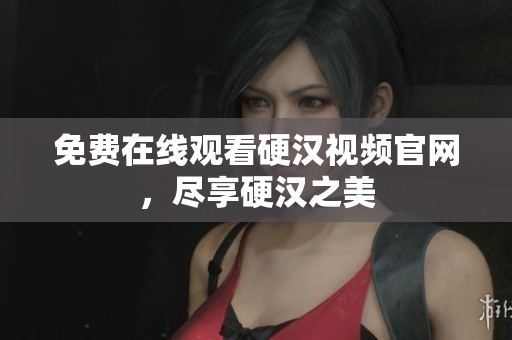 免费在线观看硬汉视频官网，尽享硬汉之美