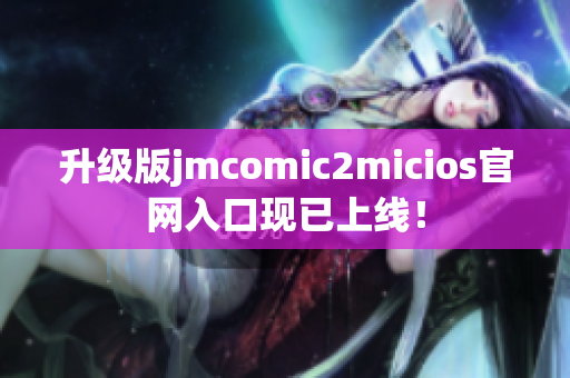 升级版jmcomic2micios官网入口现已上线！