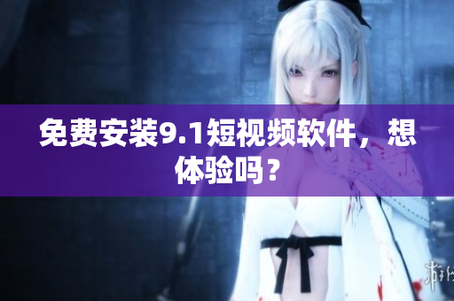 免费安装9.1短视频软件，想体验吗？
