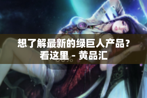 想了解最新的绿巨人产品？看这里 - 黄品汇