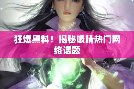 狂爆黑料！揭秘吸睛热门网络话题