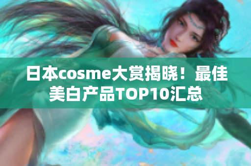 日本cosme大赏揭晓！最佳美白产品TOP10汇总